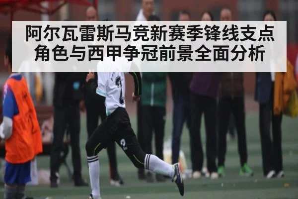 阿尔瓦雷斯马竞新赛季锋线支点角色与西甲争冠前景全面分析