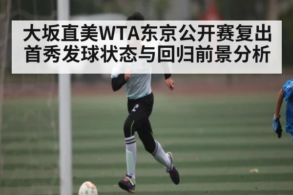 大坂直美WTA东京公开赛复出首秀发球状态与回归前景分析