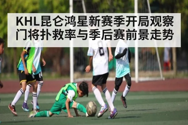 KHL昆仑鸿星新赛季开局观察 门将扑救率与季后赛前景走势
