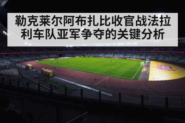 勒克莱尔阿布扎比收官战法拉利车队亚军争夺的关键分析