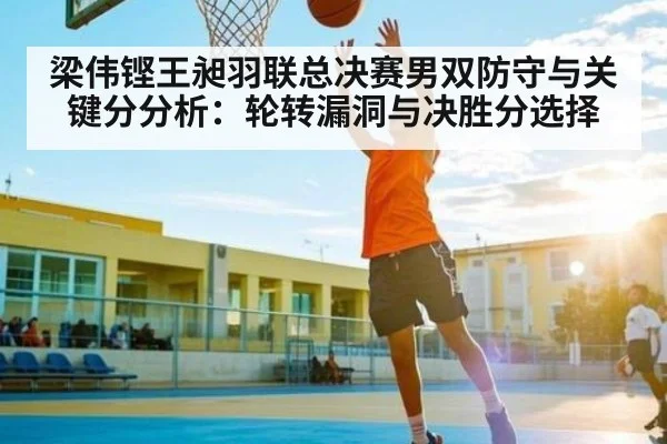 梁伟铿王昶羽联总决赛男双防守与关键分分析:轮转漏洞与决胜分选择