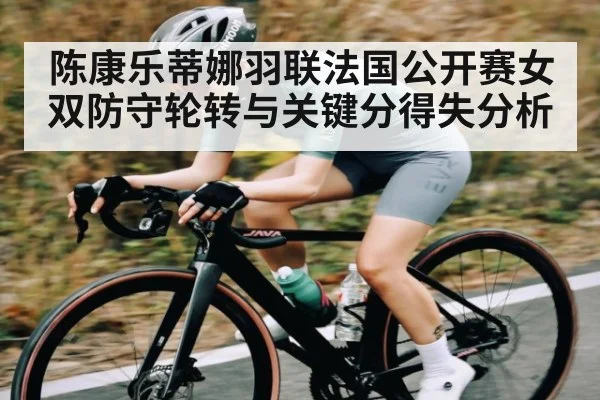 陈康乐蒂娜羽联法国公开赛女双防守轮转与关键分得失分析
