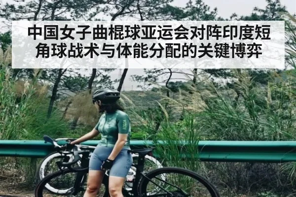 中国女子曲棍球亚运会对阵印度短角球战术与体能分配的关键博弈